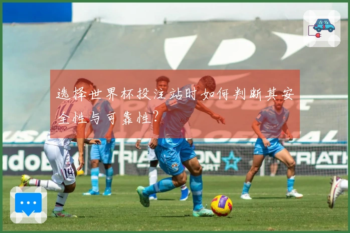 选择世界杯投注站时如何判断其安全性与可靠性？