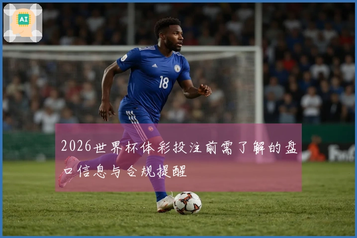 2026世界杯体彩投注前需了解的盘口信息与合规提醒