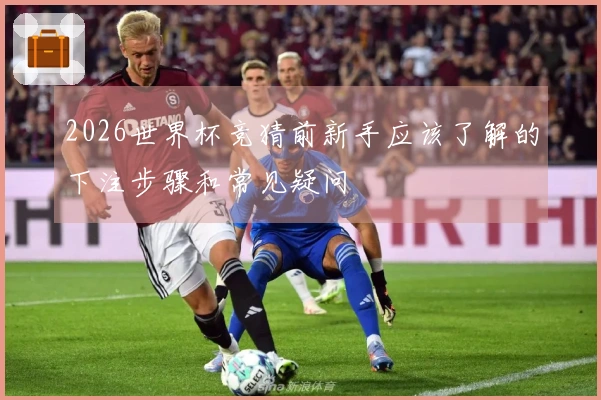 2026世界杯竞猜前新手应该了解的下注步骤和常见疑问