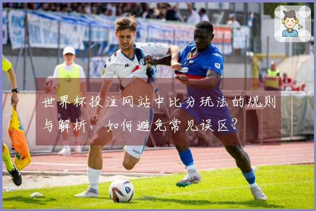 世界杯投注网站中比分玩法的规则与解析，如何避免常见误区？
