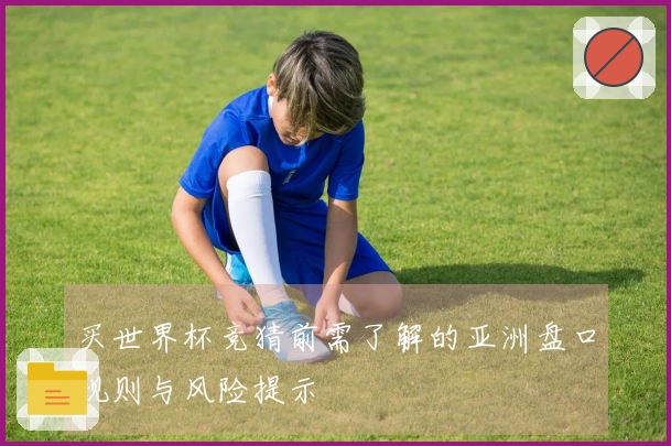 买世界杯竞猜前需了解的亚洲盘口规则与风险提示