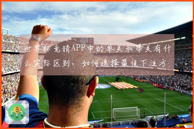 世界杯竞猜APP中的单关和串关有什么实际区别，如何选择最佳下注方式？