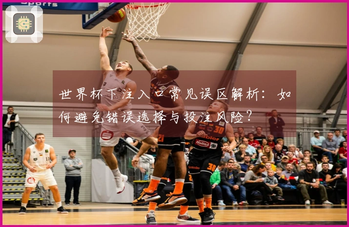 世界杯下注入口常见误区解析：如何避免错误选择与投注风险？