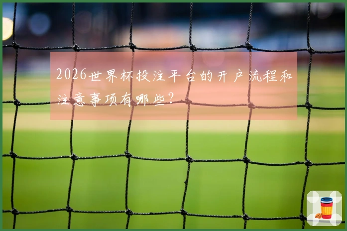 2026世界杯投注平台的开户流程和注意事项有哪些？