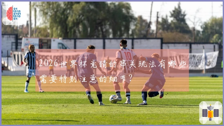 2026世界杯竞猜的串关玩法有哪些需要特别注意的细节？