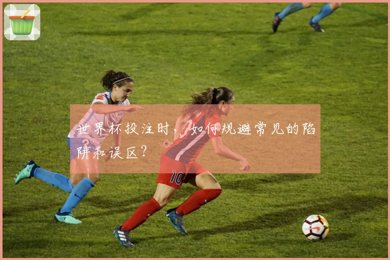 世界杯投注时，如何规避常见的陷阱和误区？