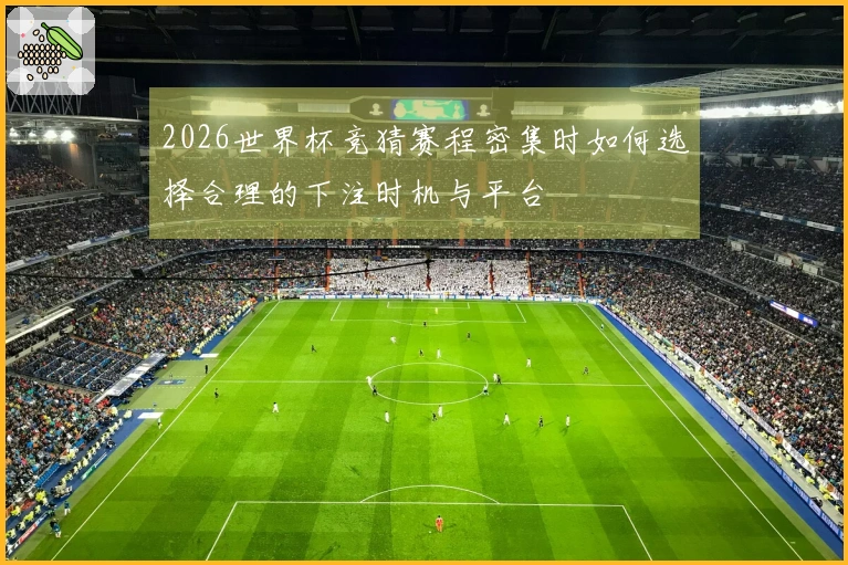 2026世界杯竞猜赛程密集时如何选择合理的下注时机与平台