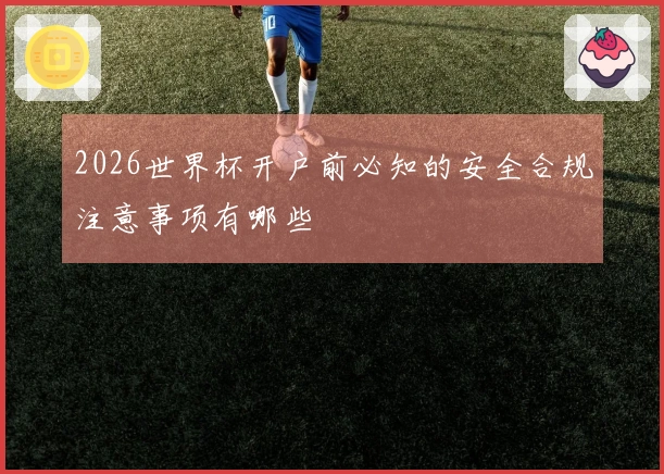 2026世界杯开户前必知的安全合规注意事项有哪些