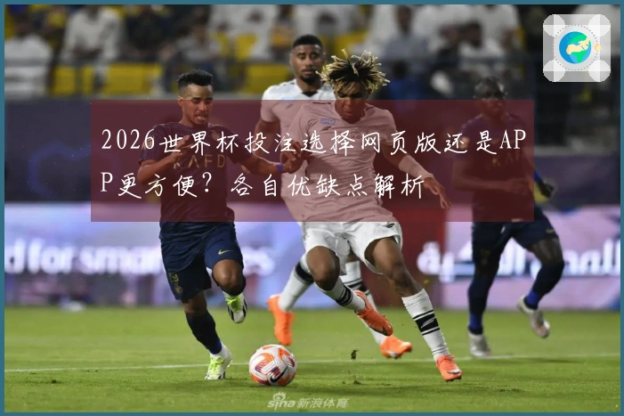 2026世界杯投注选择网页版还是APP更方便?各自优缺点解析