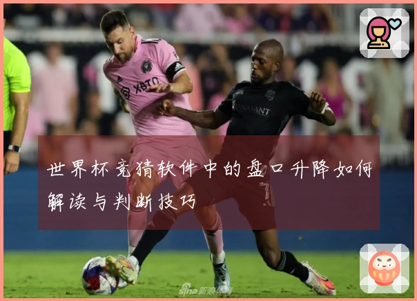 世界杯竞猜软件中的盘口升降如何解读与判断技巧