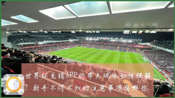 世界杯竞猜APP的串关玩法如何理解？新手不得不知的注意事项有哪些？