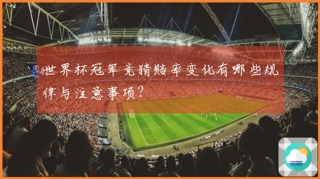世界杯冠军竞猜赔率变化有哪些规律与注意事项？