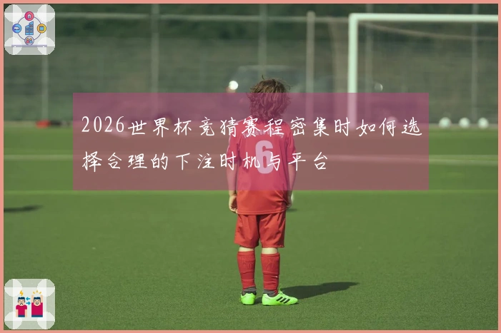 2026世界杯竞猜赛程密集时如何选择合理的下注时机与平台