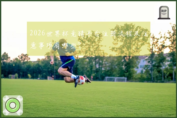 2026世界杯竞猜平台注册流程及注意事项有哪些？