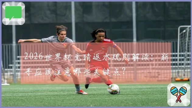 2026世界杯竞猜返水规则解读:新手应该注意哪些关键点?