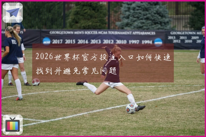 2026世界杯官方投注入口如何快速找到并避免常见问题