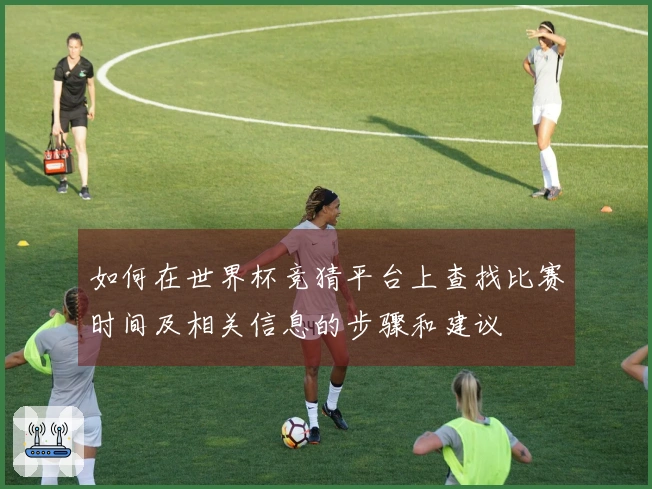 如何在世界杯竞猜平台上查找比赛时间及相关信息的步骤和建议