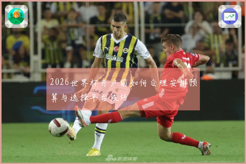 2026世界杯开户前如何合理安排预算与选择平台技巧