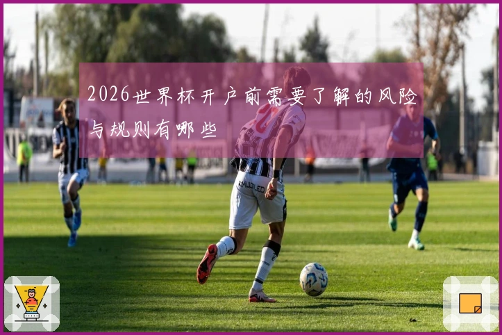 2026世界杯开户前需要了解的风险与规则有哪些