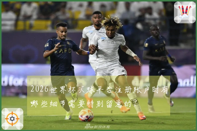 2026世界杯买球平台注册账户时有哪些细节需要特别留意的？