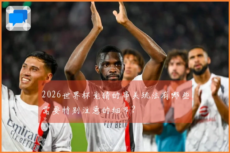 2026世界杯竞猜的串关玩法有哪些需要特别注意的细节？