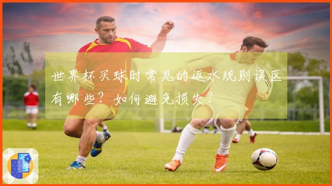 世界杯买球时常见的返水规则误区有哪些？如何避免损失？