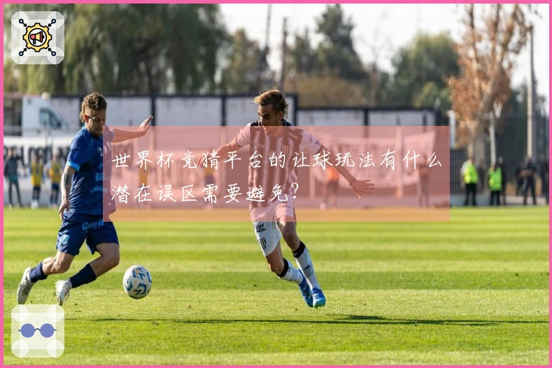 世界杯竞猜平台的让球玩法有什么潜在误区需要避免？