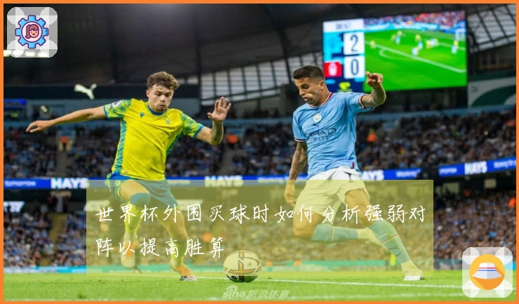 世界杯外围买球时如何分析强弱对阵以提高胜算