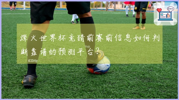 烽火世界杯竞猜前赛前信息如何判断靠谱的预测平台？