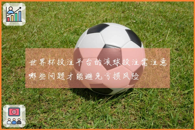 世界杯投注平台的滚球投注需注意哪些问题才能避免亏损风险