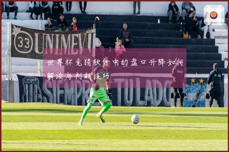 世界杯竞猜软件中的盘口升降如何解读与判断技巧