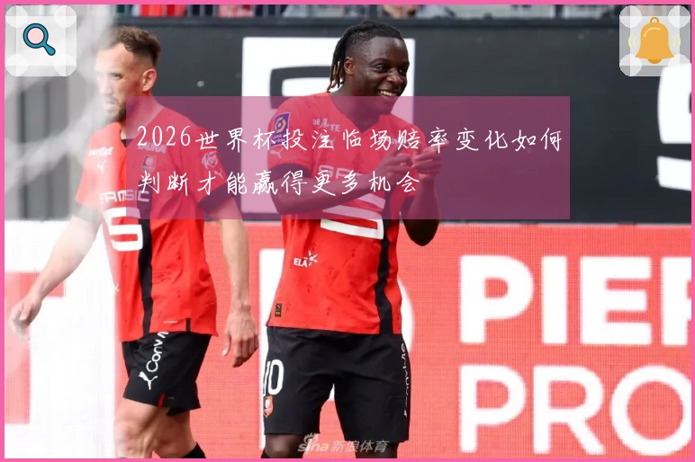 2026世界杯投注临场赔率变化如何判断才能赢得更多机会