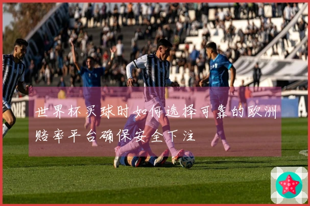世界杯买球时如何选择可靠的欧洲赔率平台确保安全下注