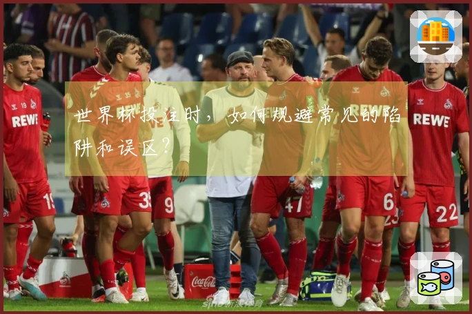 世界杯投注时,如何规避常见的陷阱和误区?