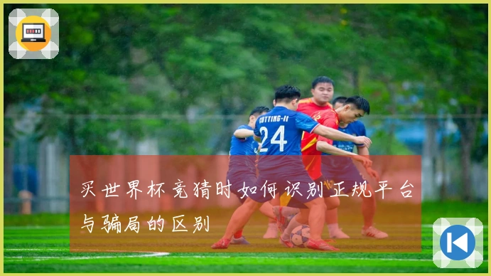 买世界杯竞猜时如何识别正规平台与骗局的区别