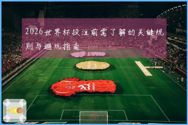 2026世界杯投注前需了解的关键规则与避坑指南