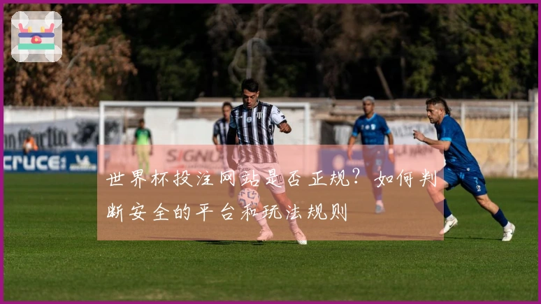 世界杯投注网站是否正规？如何判断安全的平台和玩法规则