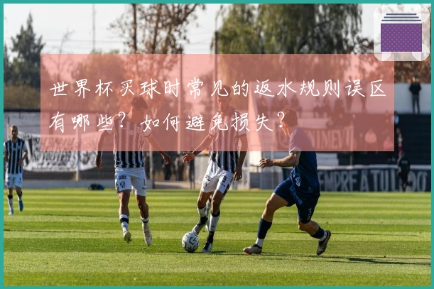 世界杯买球时常见的返水规则误区有哪些？如何避免损失？