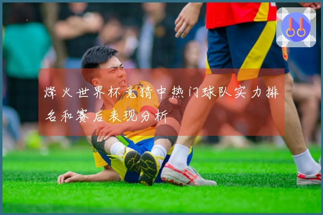 烽火世界杯竞猜中热门球队实力排名和赛后表现分析
