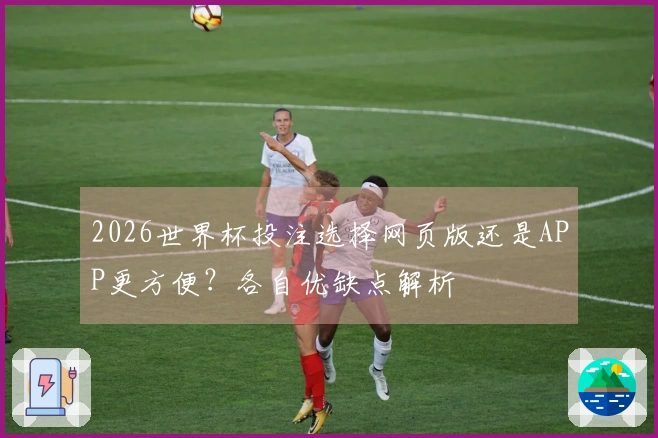 2026世界杯投注选择网页版还是APP更方便？各自优缺点解析