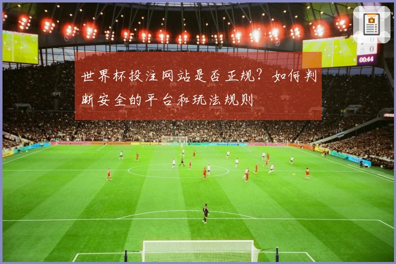 世界杯投注网站是否正规？如何判断安全的平台和玩法规则