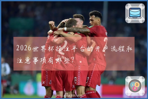 2026世界杯投注平台的开户流程和注意事项有哪些？