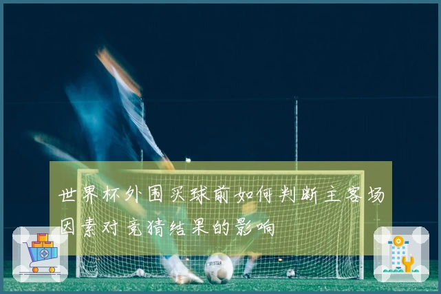 世界杯外围买球前如何判断主客场因素对竞猜结果的影响