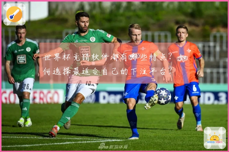 世界杯竞猜软件都有哪些特点？如何选择最适合自己的下注平台？