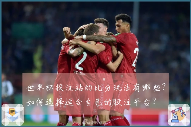 世界杯投注站的比分玩法有哪些？如何选择适合自己的投注平台？