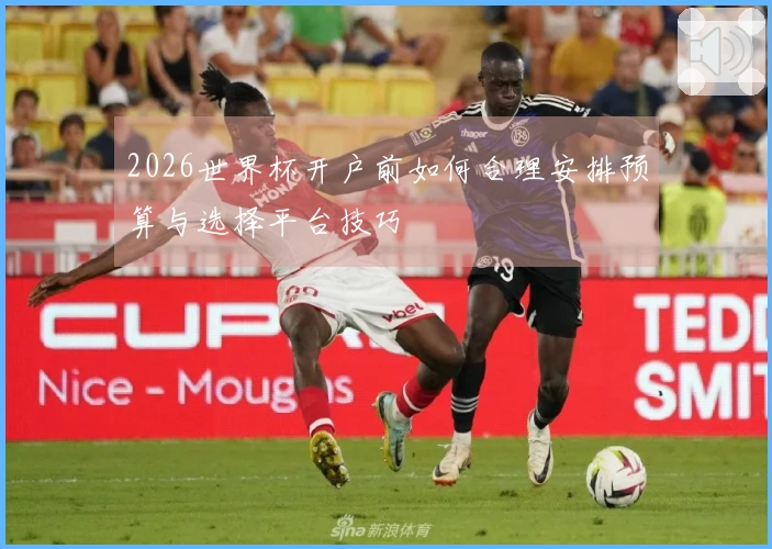 2026世界杯开户前如何合理安排预算与选择平台技巧