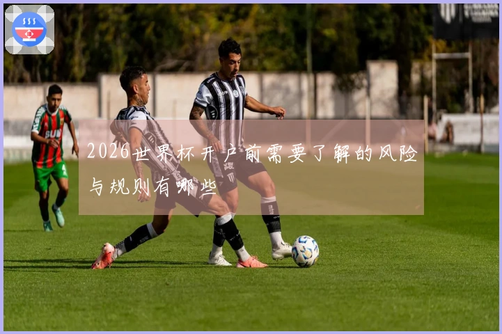 2026世界杯开户前需要了解的风险与规则有哪些